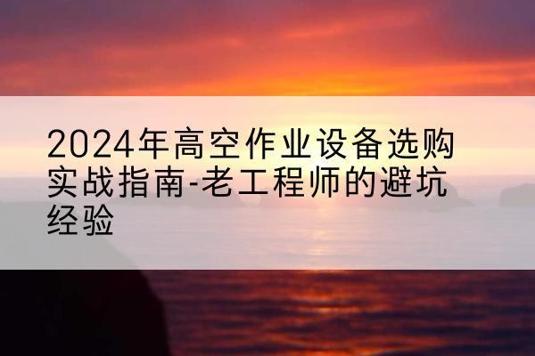 扬中高空作业升降机厂家推荐-2024年高空作业设备选购实战指南-老工程师的避坑经验