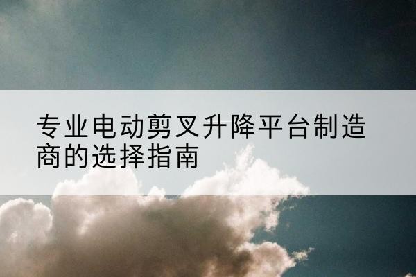 扬中电动剪叉升降平台厂家-专业电动剪叉升降平台制造商的选择指南
