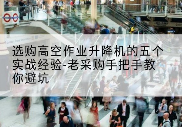 扬中高空作业升降机厂家-选购高空作业升降机的五个实战经验-老采购手把手教你避坑