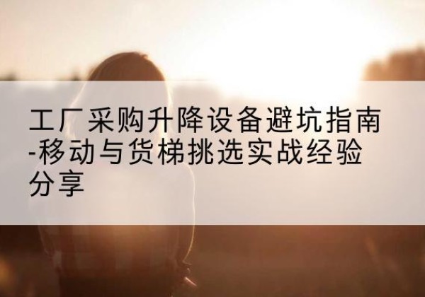 扬中移动式升降机怎么选-工厂采购升降设备避坑指南-移动与货梯挑选实战经验分享