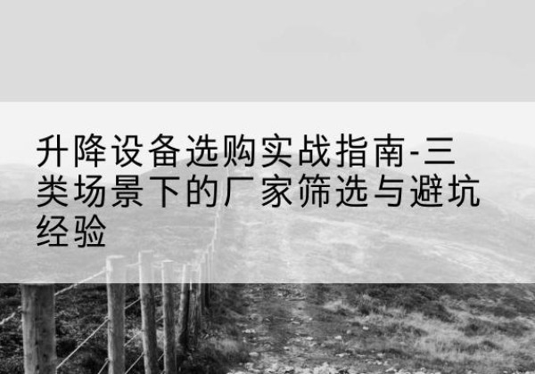 扬中移动式升降机厂家推荐-升降设备选购实战指南-三类场景下的厂家筛选与避坑经验