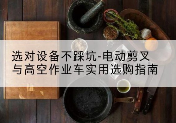 扬中电动剪叉升降平台怎么选-选对设备不踩坑-电动剪叉与高空作业车实用选购指南