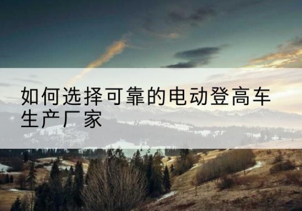 扬中电动登高车厂家-如何选择可靠的电动登高车生产厂家