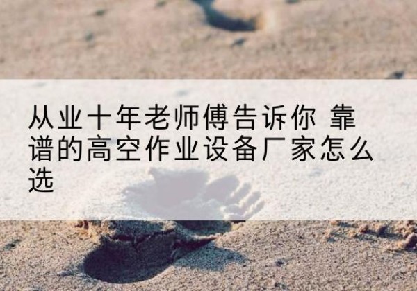 扬中高空作业升降机厂家推荐-从业十年老师傅告诉你 靠谱的高空作业设备厂家怎么选