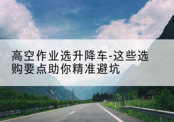 扬中升降车厂家-高空作业选升降车-这些选购要点助你*避坑