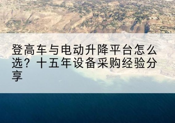 扬中登高车厂家厂家-登高车与电动升降平台怎么选？十五年设备采购经验分享