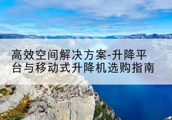 扬中升降平台厂家-*空间解决方案-升降平台与移动式升降机选购指南