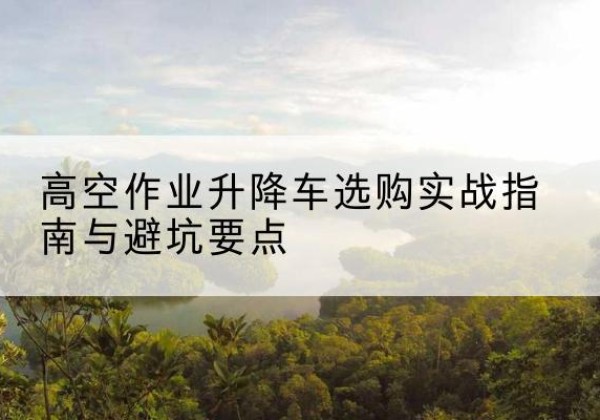 扬中升降车怎么选-高空作业升降车选购实战指南与避坑要点