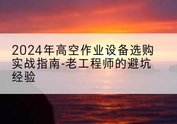 扬中高空作业升降机厂家推荐-2024年高空作业设备选购实战指南-老工程师的避坑经验