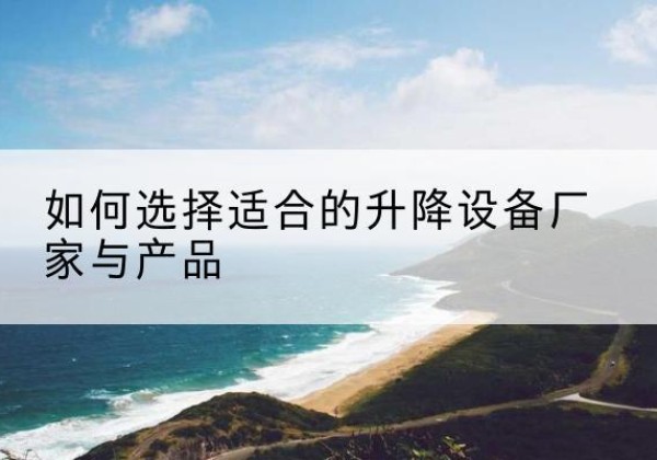 扬中电动升降平台厂家-如何选择适合的升降设备厂家与产品