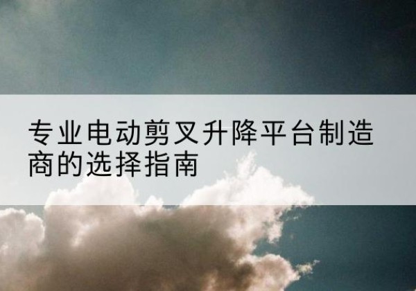 扬中电动剪叉升降平台厂家-专业电动剪叉升降平台制造商的选择指南